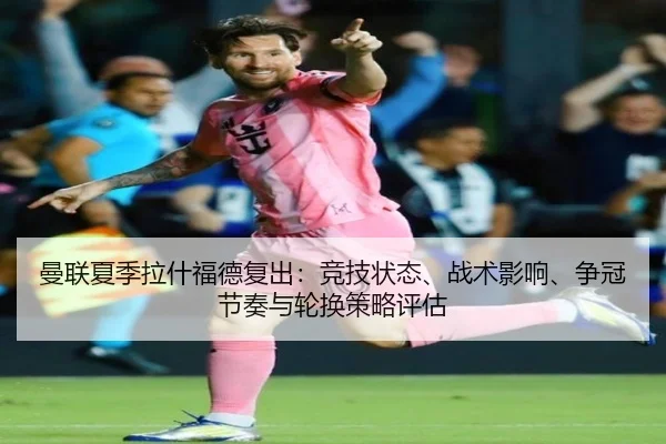 曼联夏季拉什福德复出：竞技状态、战术影响、争冠节奏与轮换策略评估
